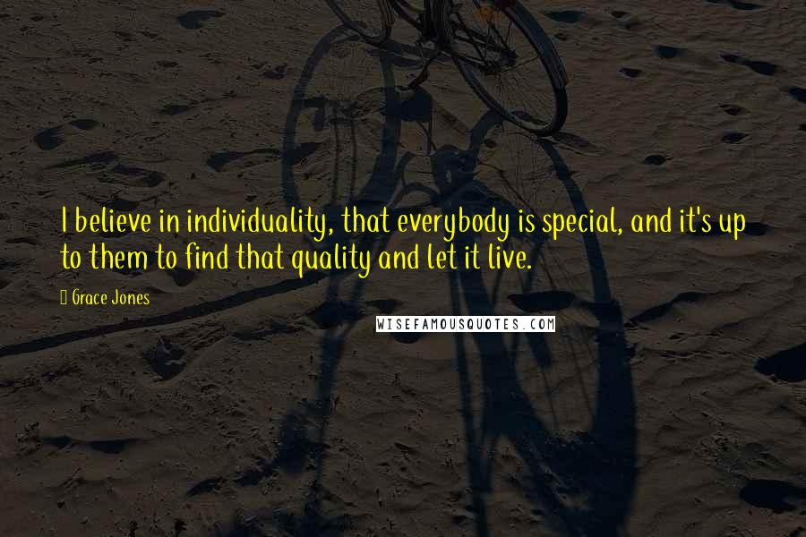 Grace Jones Quotes: I believe in individuality, that everybody is special, and it's up to them to find that quality and let it live.