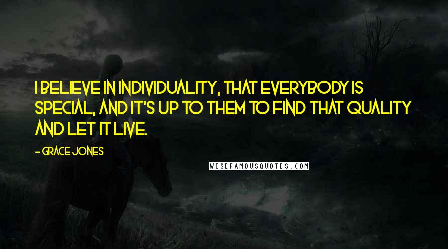 Grace Jones Quotes: I believe in individuality, that everybody is special, and it's up to them to find that quality and let it live.