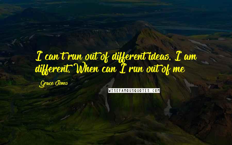 Grace Jones Quotes: I can't run out of different ideas. I am different. When can I run out of me?