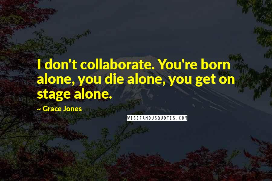 Grace Jones Quotes: I don't collaborate. You're born alone, you die alone, you get on stage alone.