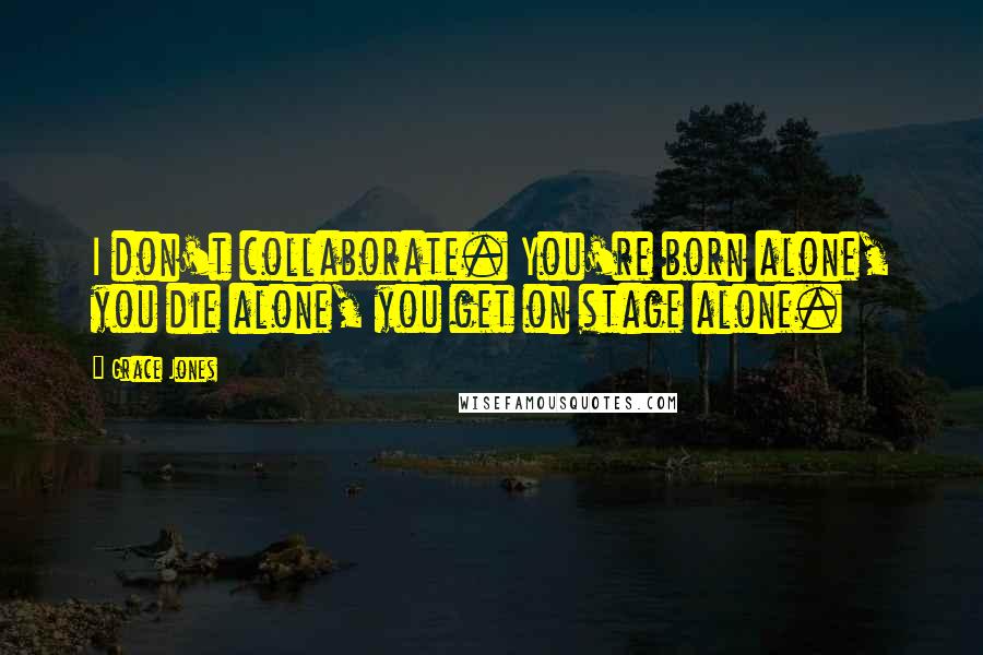 Grace Jones Quotes: I don't collaborate. You're born alone, you die alone, you get on stage alone.