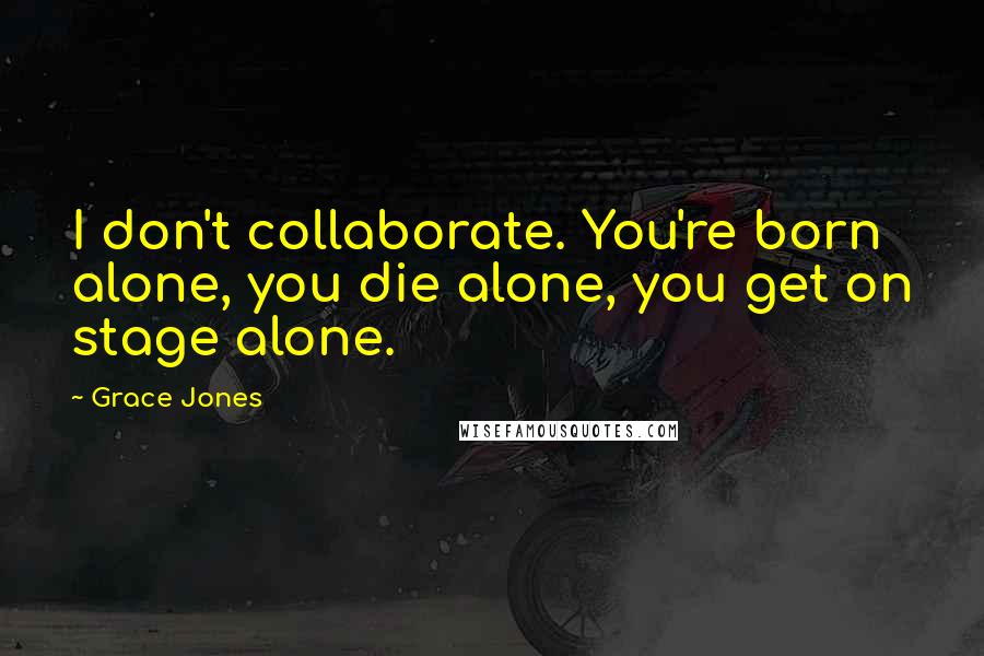 Grace Jones Quotes: I don't collaborate. You're born alone, you die alone, you get on stage alone.