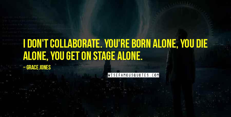 Grace Jones Quotes: I don't collaborate. You're born alone, you die alone, you get on stage alone.