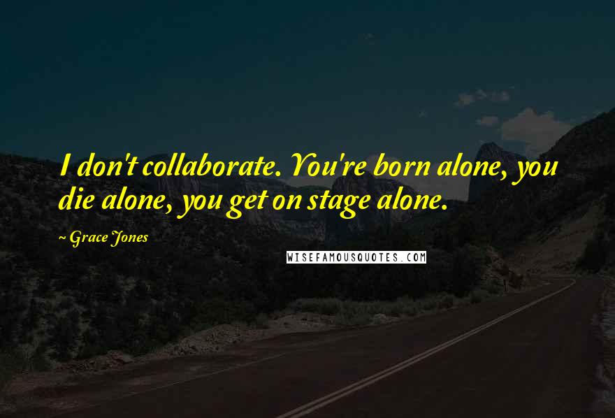 Grace Jones Quotes: I don't collaborate. You're born alone, you die alone, you get on stage alone.