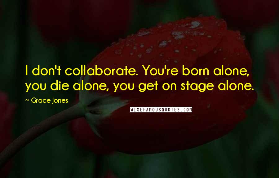 Grace Jones Quotes: I don't collaborate. You're born alone, you die alone, you get on stage alone.