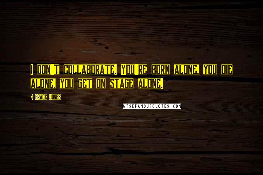 Grace Jones Quotes: I don't collaborate. You're born alone, you die alone, you get on stage alone.