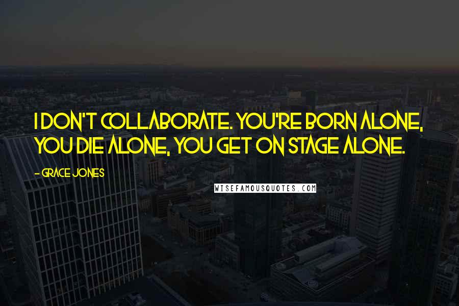Grace Jones Quotes: I don't collaborate. You're born alone, you die alone, you get on stage alone.