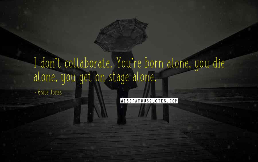 Grace Jones Quotes: I don't collaborate. You're born alone, you die alone, you get on stage alone.