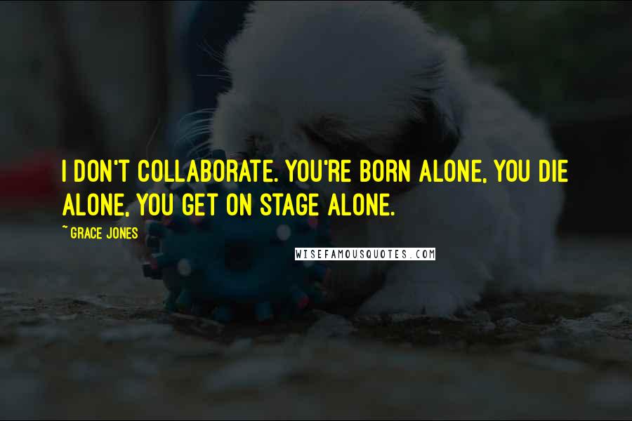 Grace Jones Quotes: I don't collaborate. You're born alone, you die alone, you get on stage alone.