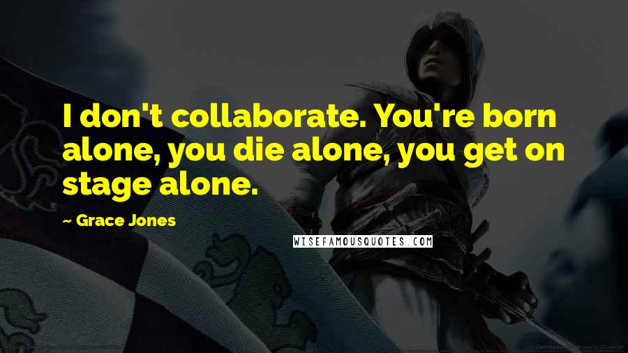 Grace Jones Quotes: I don't collaborate. You're born alone, you die alone, you get on stage alone.
