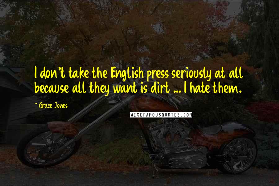 Grace Jones Quotes: I don't take the English press seriously at all because all they want is dirt ... I hate them.