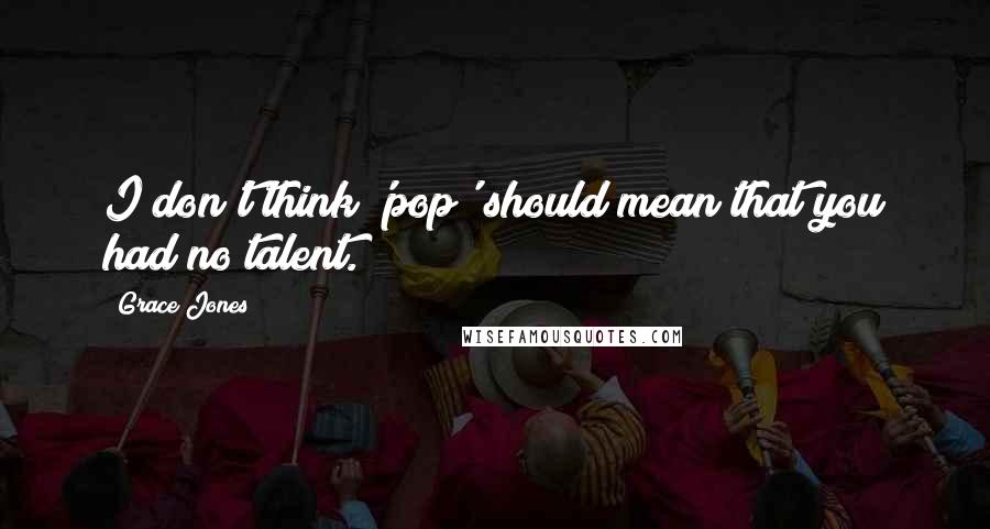 Grace Jones Quotes: I don't think 'pop' should mean that you had no talent.