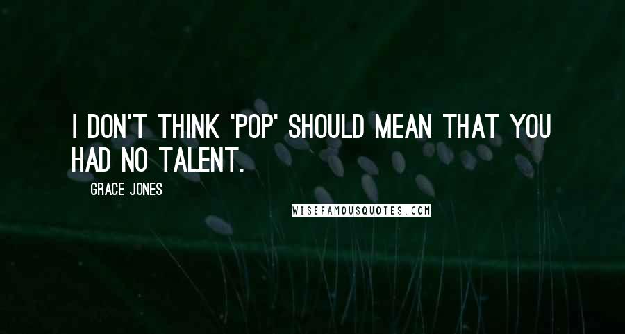 Grace Jones Quotes: I don't think 'pop' should mean that you had no talent.