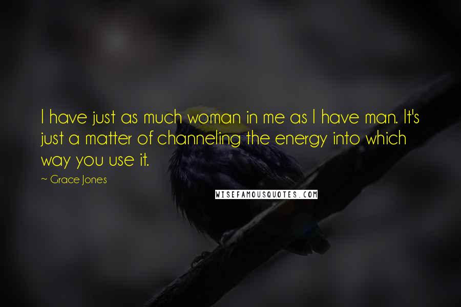 Grace Jones Quotes: I have just as much woman in me as I have man. It's just a matter of channeling the energy into which way you use it.