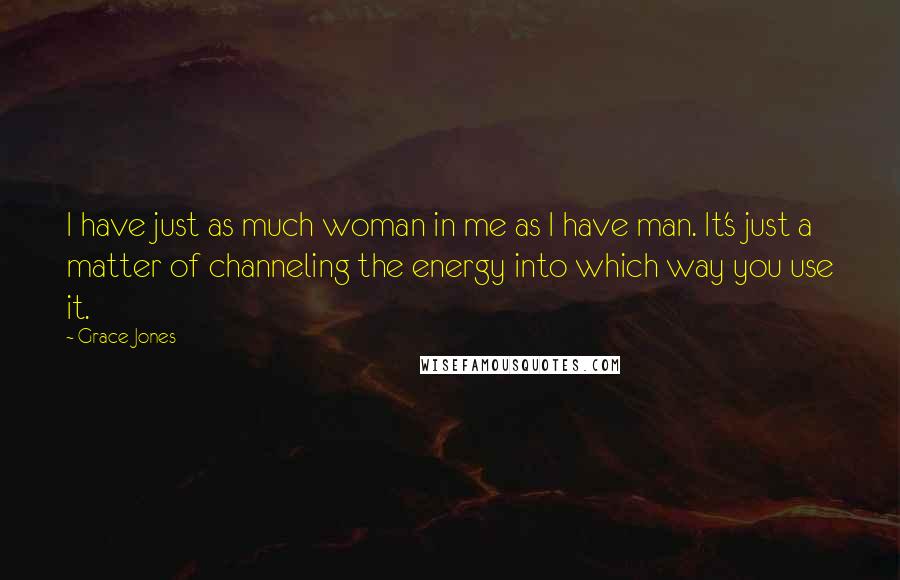 Grace Jones Quotes: I have just as much woman in me as I have man. It's just a matter of channeling the energy into which way you use it.