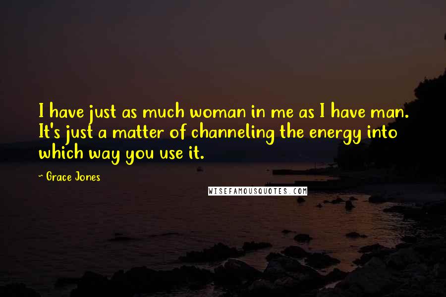 Grace Jones Quotes: I have just as much woman in me as I have man. It's just a matter of channeling the energy into which way you use it.