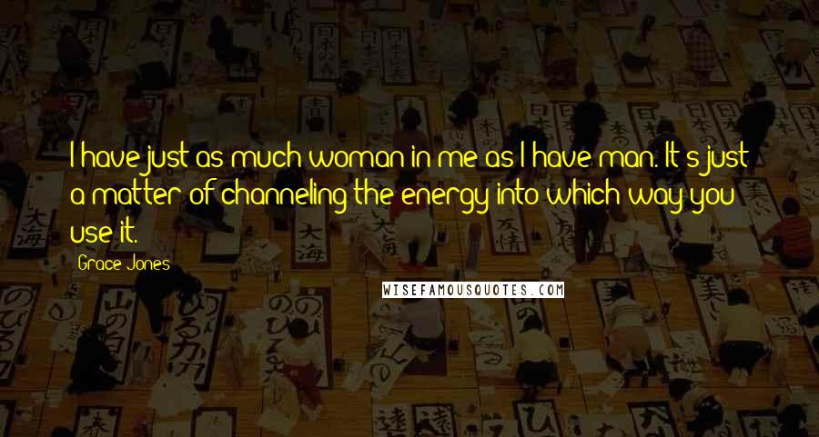 Grace Jones Quotes: I have just as much woman in me as I have man. It's just a matter of channeling the energy into which way you use it.