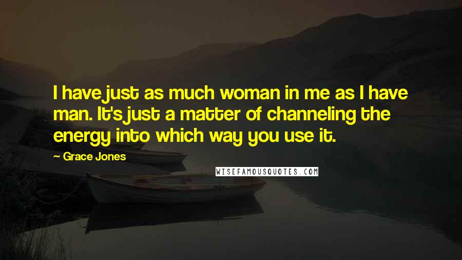 Grace Jones Quotes: I have just as much woman in me as I have man. It's just a matter of channeling the energy into which way you use it.