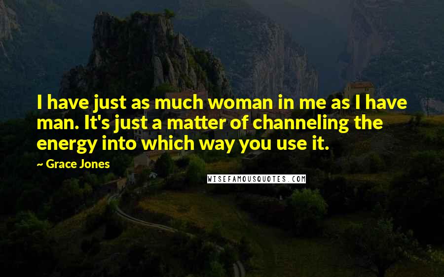 Grace Jones Quotes: I have just as much woman in me as I have man. It's just a matter of channeling the energy into which way you use it.