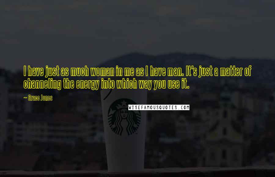 Grace Jones Quotes: I have just as much woman in me as I have man. It's just a matter of channeling the energy into which way you use it.