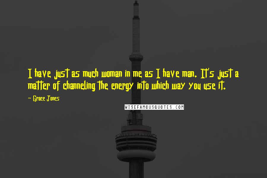 Grace Jones Quotes: I have just as much woman in me as I have man. It's just a matter of channeling the energy into which way you use it.