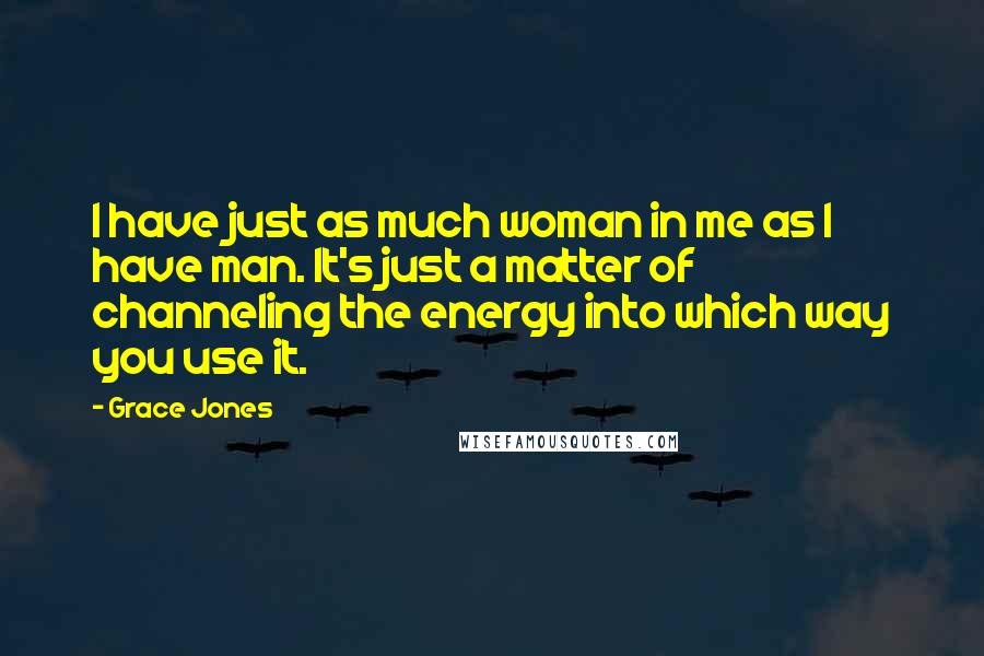 Grace Jones Quotes: I have just as much woman in me as I have man. It's just a matter of channeling the energy into which way you use it.