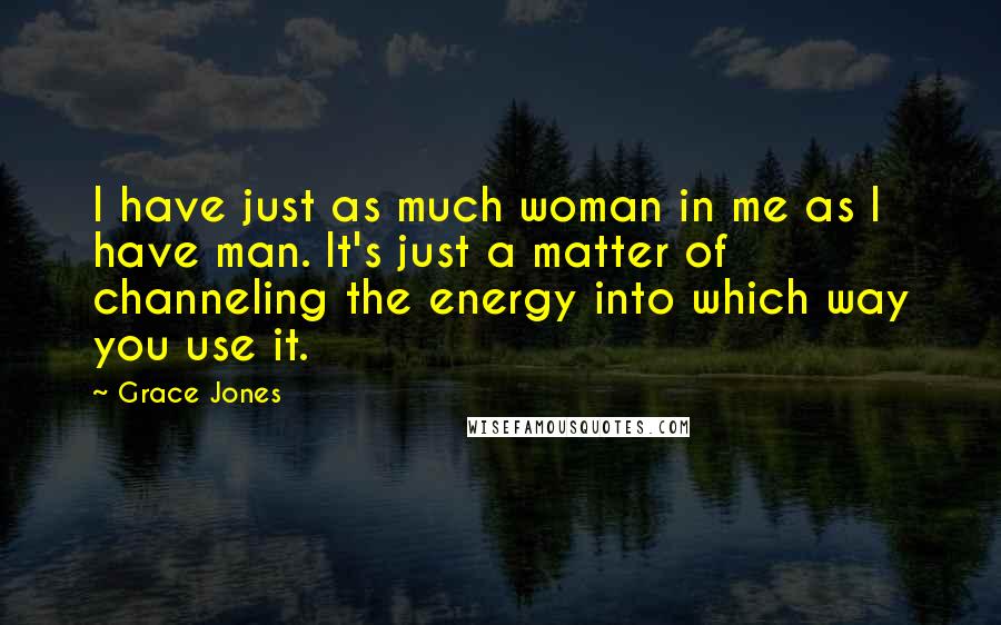 Grace Jones Quotes: I have just as much woman in me as I have man. It's just a matter of channeling the energy into which way you use it.