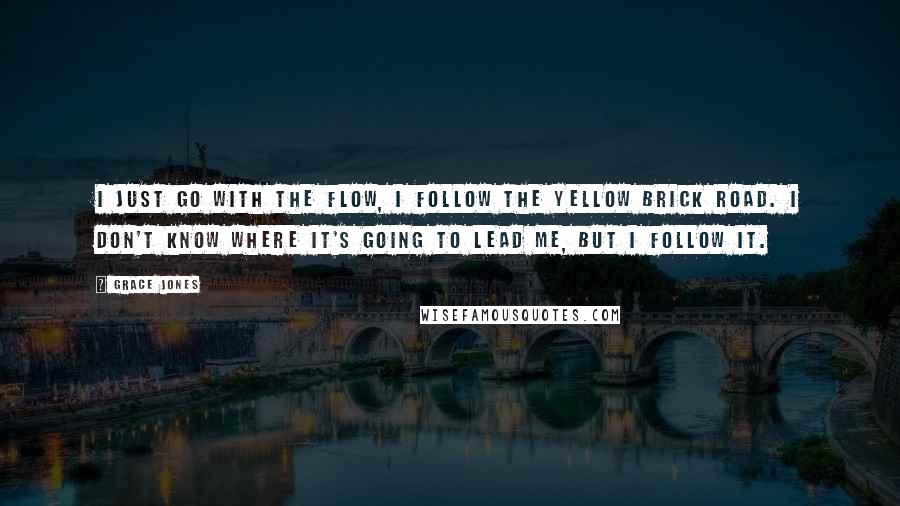 Grace Jones Quotes: I just go with the flow, I follow the yellow brick road. I don't know where it's going to lead me, but I follow it.