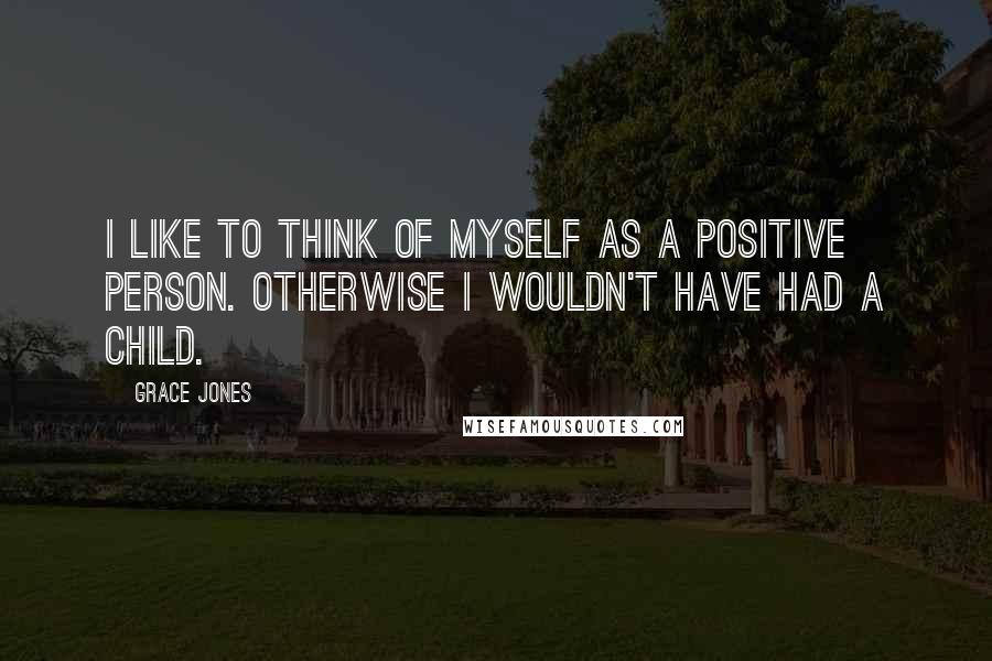 Grace Jones Quotes: I like to think of myself as a positive person. Otherwise I wouldn't have had a child.