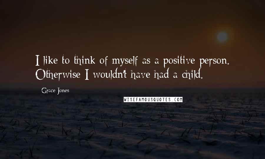 Grace Jones Quotes: I like to think of myself as a positive person. Otherwise I wouldn't have had a child.