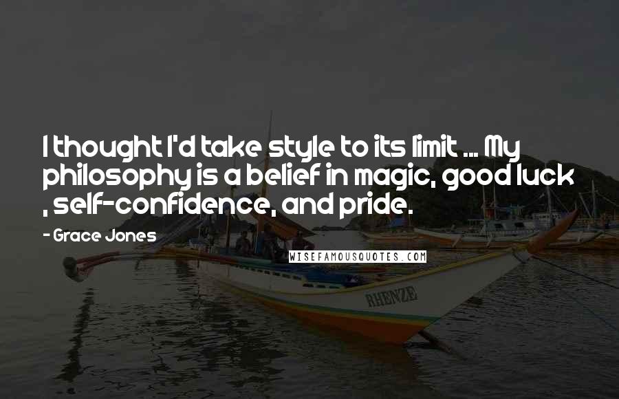 Grace Jones Quotes: I thought I'd take style to its limit ... My philosophy is a belief in magic, good luck , self-confidence, and pride.