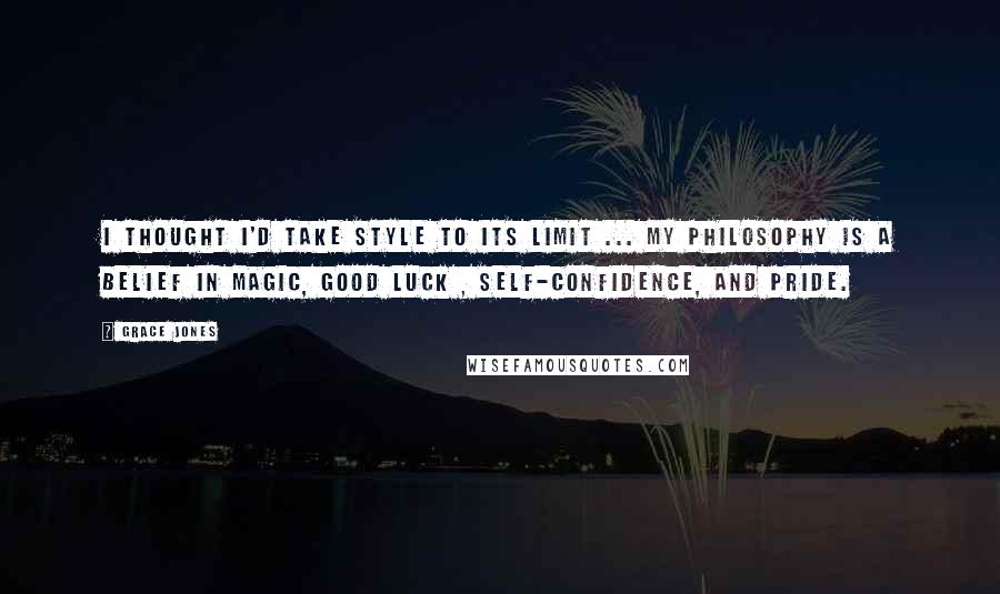 Grace Jones Quotes: I thought I'd take style to its limit ... My philosophy is a belief in magic, good luck , self-confidence, and pride.