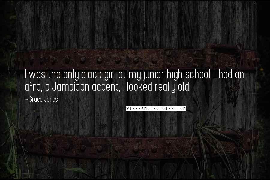 Grace Jones Quotes: I was the only black girl at my junior high school. I had an afro, a Jamaican accent, I looked really old.