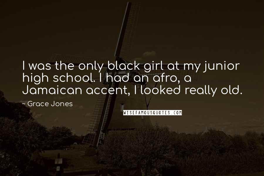 Grace Jones Quotes: I was the only black girl at my junior high school. I had an afro, a Jamaican accent, I looked really old.