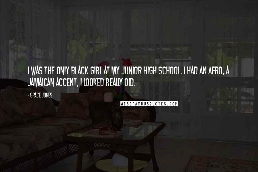 Grace Jones Quotes: I was the only black girl at my junior high school. I had an afro, a Jamaican accent, I looked really old.
