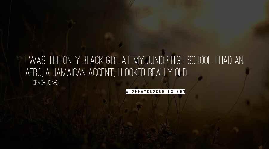 Grace Jones Quotes: I was the only black girl at my junior high school. I had an afro, a Jamaican accent, I looked really old.