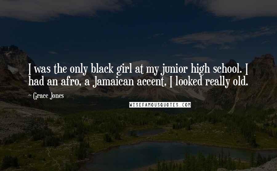 Grace Jones Quotes: I was the only black girl at my junior high school. I had an afro, a Jamaican accent, I looked really old.