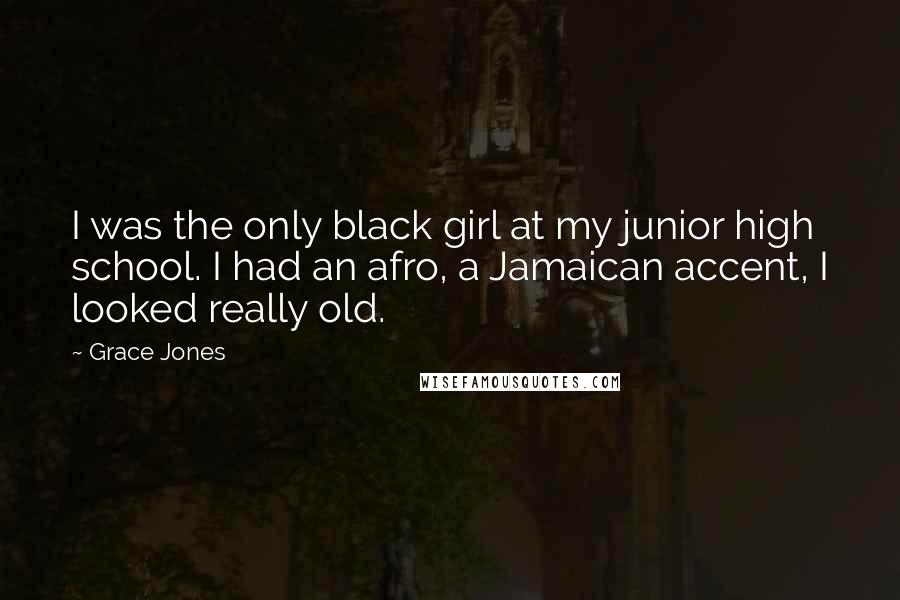 Grace Jones Quotes: I was the only black girl at my junior high school. I had an afro, a Jamaican accent, I looked really old.