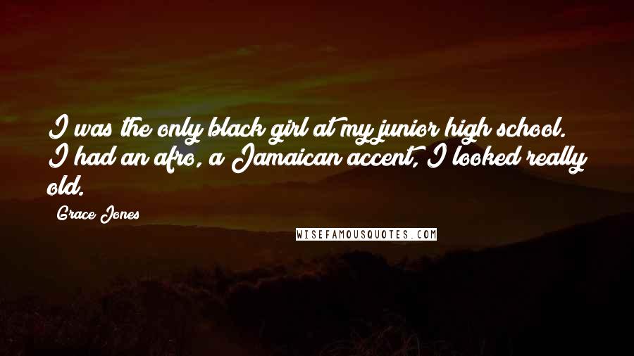 Grace Jones Quotes: I was the only black girl at my junior high school. I had an afro, a Jamaican accent, I looked really old.