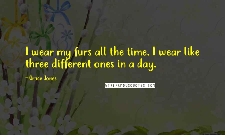 Grace Jones Quotes: I wear my furs all the time. I wear like three different ones in a day.