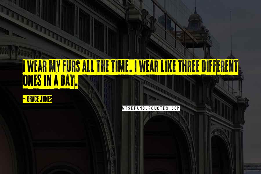 Grace Jones Quotes: I wear my furs all the time. I wear like three different ones in a day.