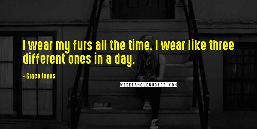 Grace Jones Quotes: I wear my furs all the time. I wear like three different ones in a day.