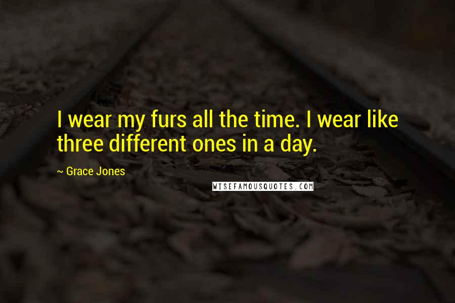 Grace Jones Quotes: I wear my furs all the time. I wear like three different ones in a day.