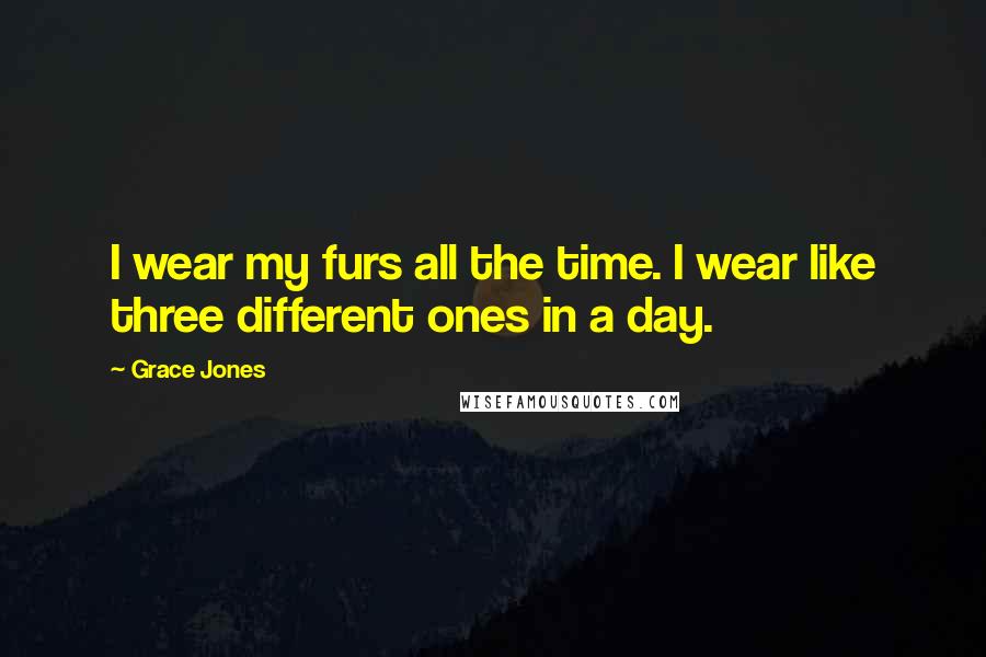 Grace Jones Quotes: I wear my furs all the time. I wear like three different ones in a day.