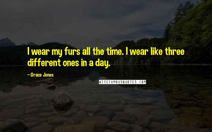 Grace Jones Quotes: I wear my furs all the time. I wear like three different ones in a day.