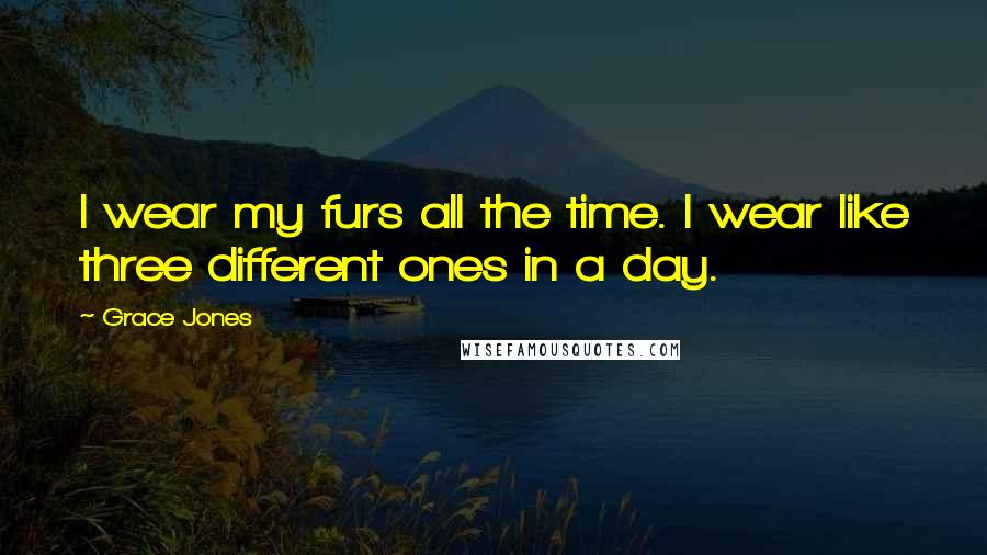 Grace Jones Quotes: I wear my furs all the time. I wear like three different ones in a day.