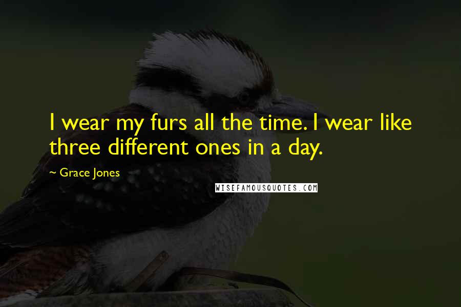 Grace Jones Quotes: I wear my furs all the time. I wear like three different ones in a day.