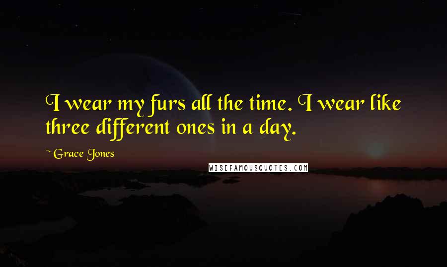 Grace Jones Quotes: I wear my furs all the time. I wear like three different ones in a day.