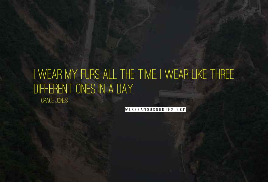 Grace Jones Quotes: I wear my furs all the time. I wear like three different ones in a day.