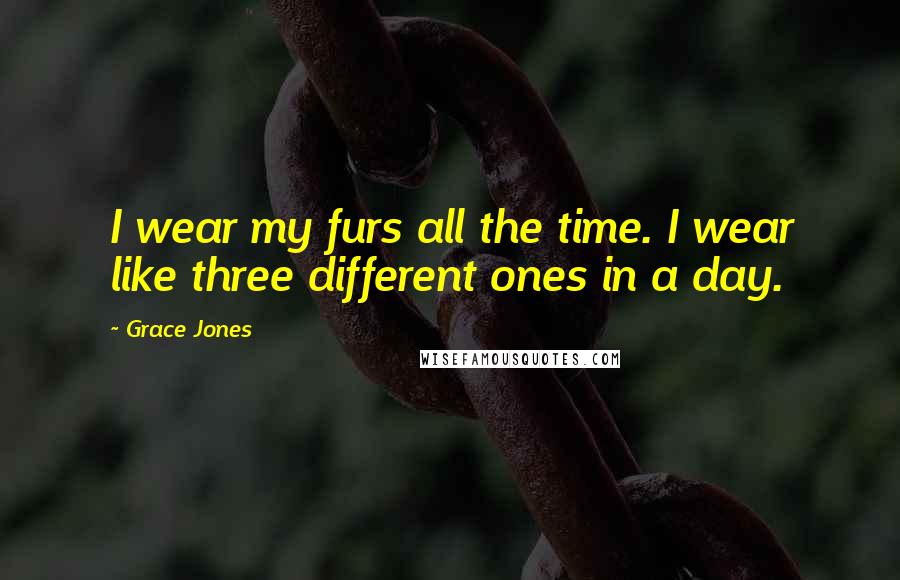 Grace Jones Quotes: I wear my furs all the time. I wear like three different ones in a day.